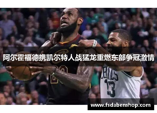 阿尔霍福德携凯尔特人战猛龙重燃东部争冠激情