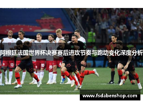 阿根廷法国世界杯决赛赛后进攻节奏与跑动变化深度分析