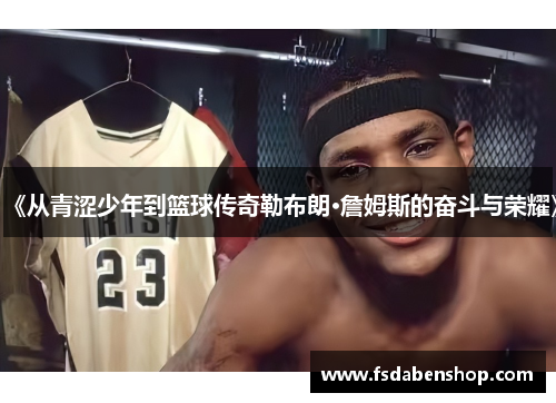 《从青涩少年到篮球传奇勒布朗·詹姆斯的奋斗与荣耀》