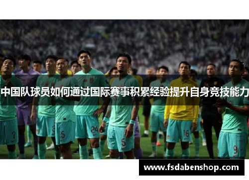 中国队球员如何通过国际赛事积累经验提升自身竞技能力