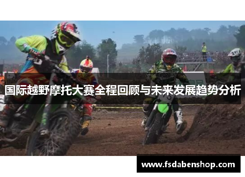 国际越野摩托大赛全程回顾与未来发展趋势分析