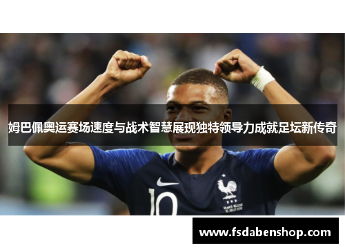 姆巴佩奥运赛场速度与战术智慧展现独特领导力成就足坛新传奇