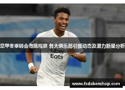 意甲冬季转会市场观察 各大俱乐部引援动态及潜力新星分析