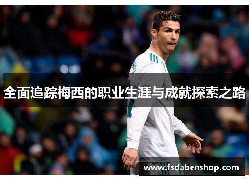 全面追踪梅西的职业生涯与成就探索之路