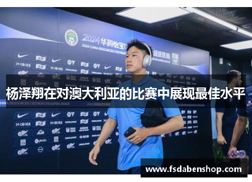 杨泽翔在对澳大利亚的比赛中展现最佳水平