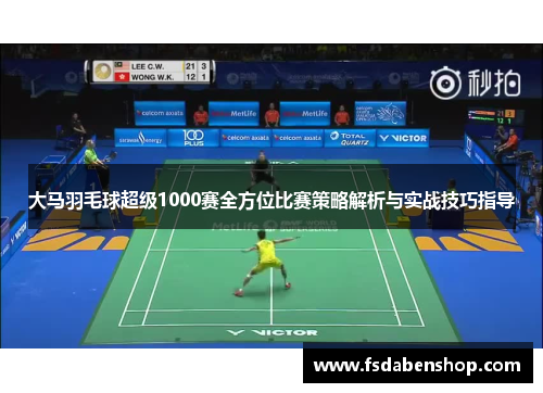 大马羽毛球超级1000赛全方位比赛策略解析与实战技巧指导