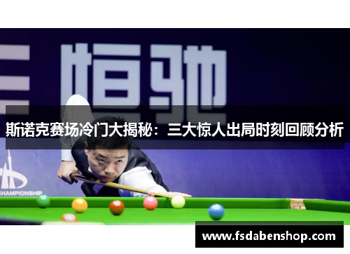 斯诺克赛场冷门大揭秘：三大惊人出局时刻回顾分析