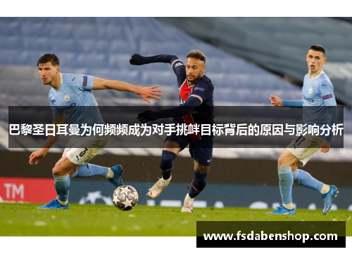巴黎圣日耳曼为何频频成为对手挑衅目标背后的原因与影响分析