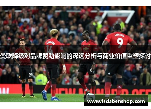 曼联降级对品牌赞助影响的深远分析与商业价值重塑探讨