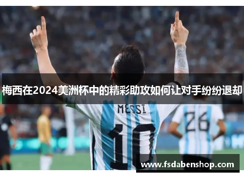梅西在2024美洲杯中的精彩助攻如何让对手纷纷退却