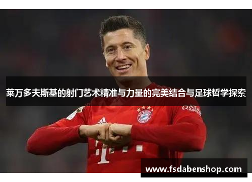 莱万多夫斯基的射门艺术精准与力量的完美结合与足球哲学探索
