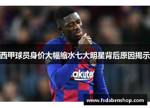 西甲球员身价大幅缩水七大明星背后原因揭示