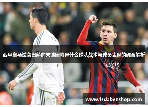 西甲皇马逆袭巴萨的关键因素是什么球队战术与球员表现的综合解析