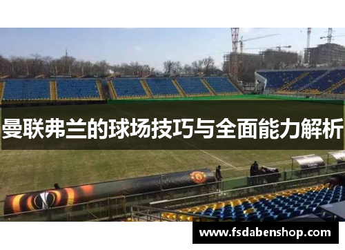 曼联弗兰的球场技巧与全面能力解析 曼联弗兰的球场技巧与全面能力解析