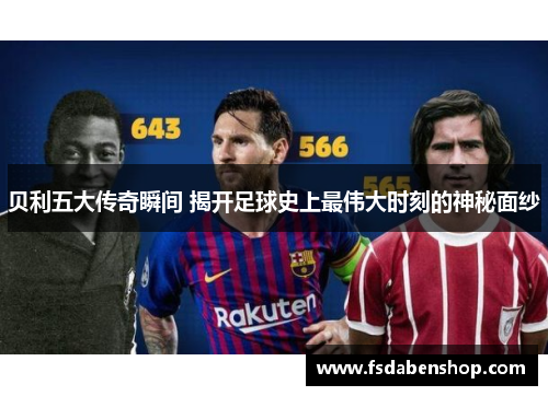 贝利五大传奇瞬间 揭开足球史上最伟大时刻的神秘面纱 贝利五大传奇瞬间 揭开足球史上最伟大时刻的神秘面纱